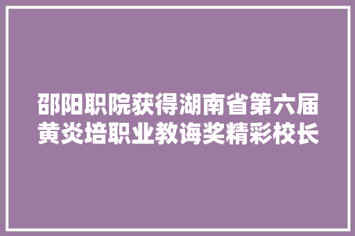 邵阳职院获得湖南省第六届黄炎培职业教诲奖精彩校长奖和精彩教师奖