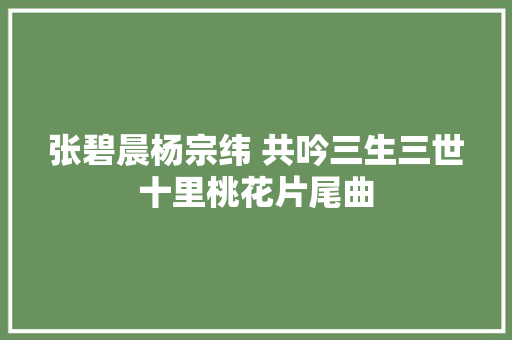 张碧晨杨宗纬 共吟三生三世十里桃花片尾曲