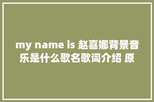my name is 赵喜娜背景音乐是什么歌名歌词介绍 原视频在哪看