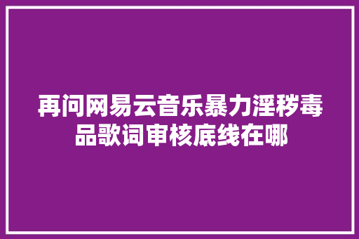 再问网易云音乐暴力淫秽毒品歌词审核底线在哪