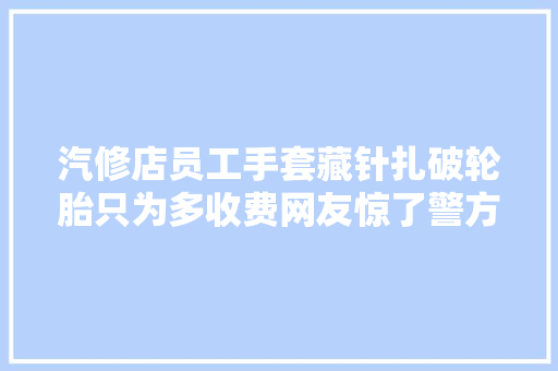 汽修店员工手套藏针扎破轮胎只为多收费网友惊了警方介入