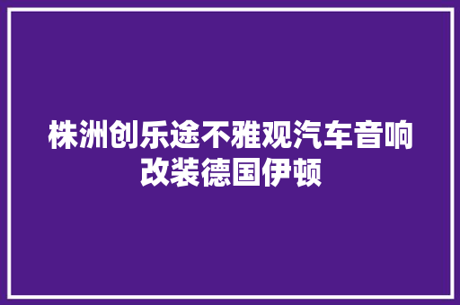 株洲创乐途不雅观汽车音响改装德国伊顿