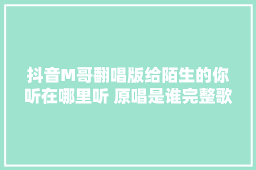 抖音M哥翻唱版给陌生的你听在哪里听 原唱是谁完整歌词
