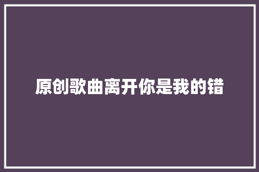 原创歌曲离开你是我的错