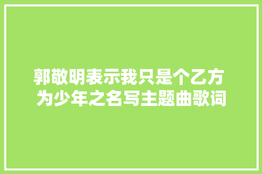 郭敬明表示我只是个乙方 为少年之名写主题曲歌词