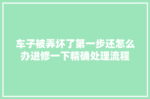 车子被弄坏了第一步还怎么办进修一下精确处理流程