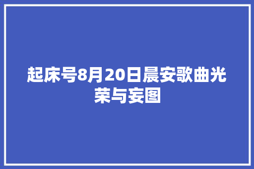起床号8月20日晨安歌曲光荣与妄图 休闲娱乐