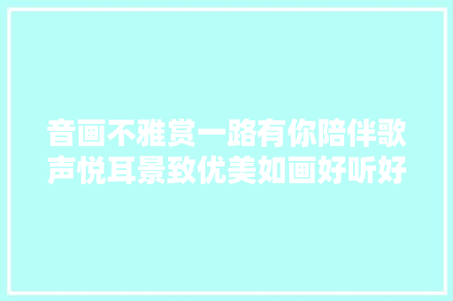 音画不雅赏一路有你陪伴歌声悦耳景致优美如画好听好看。