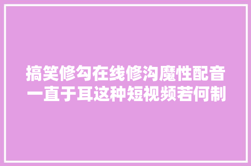 搞笑修勾在线修沟魔性配音一直于耳这种短视频若何制作