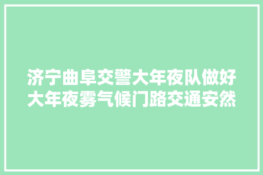 济宁曲阜交警大年夜队做好大年夜雾气候门路交通安然工作