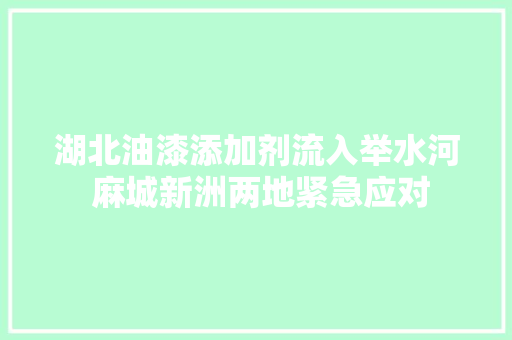 湖北油漆添加剂流入举水河 麻城新洲两地紧急应对