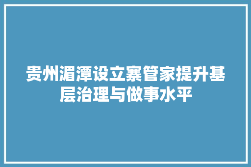 贵州湄潭设立寨管家提升基层治理与做事水平