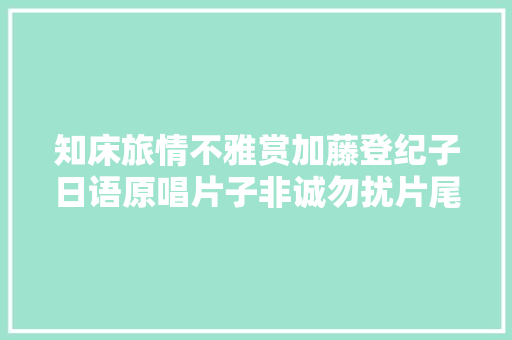 知床旅情不雅赏加藤登纪子日语原唱片子非诚勿扰片尾曲
