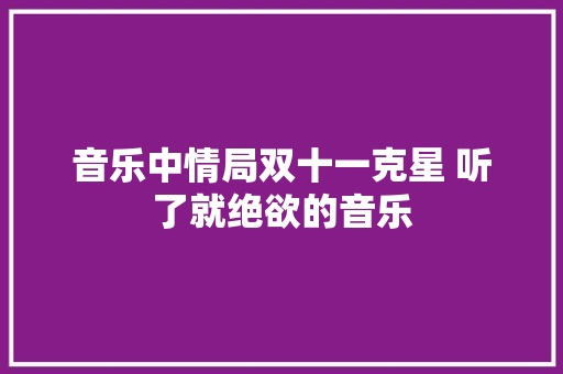 音乐中情局双十一克星 听了就绝欲的音乐