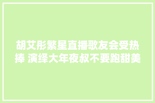 胡艾彤繁星直播歌友会受热捧 演绎大年夜叔不要跑甜美动人