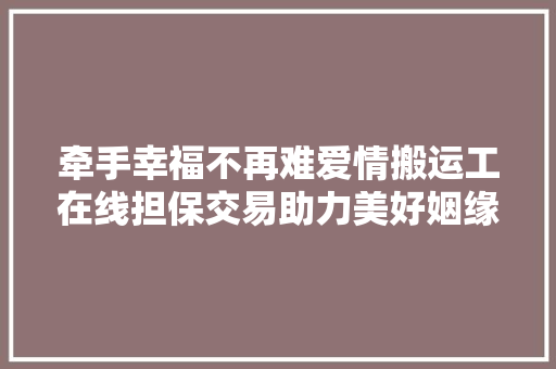 牵手幸福不再难爱情搬运工在线担保交易助力美好姻缘