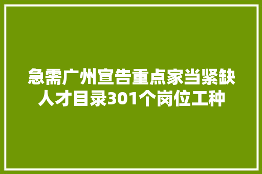 急需广州宣告重点家当紧缺人才目录301个岗位工种