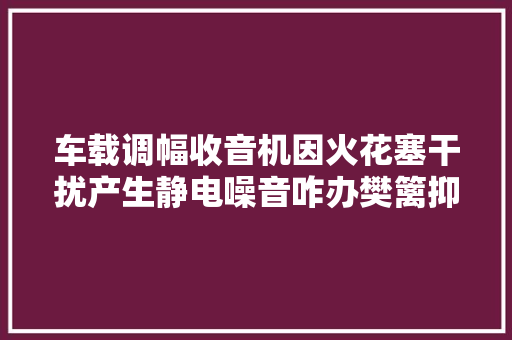 车载调幅收音机因火花塞干扰产生静电噪音咋办樊篱抑制器来了