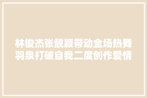 林俊杰张靓颖带动全场热舞羽泉打破自我二度创作爱情诺曼底