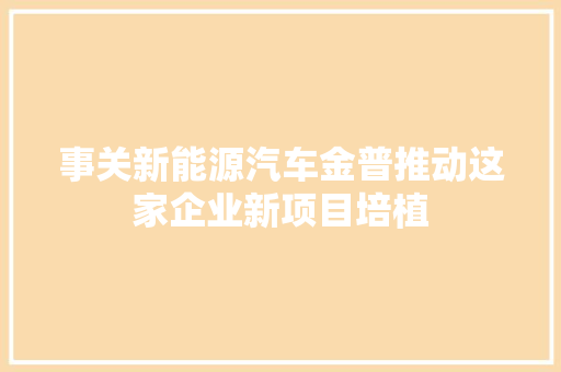 事关新能源汽车金普推动这家企业新项目培植
