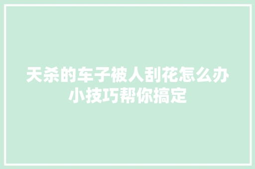 天杀的车子被人刮花怎么办小技巧帮你搞定