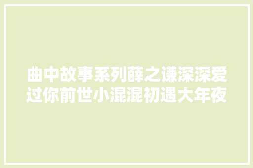 曲中故事系列薛之谦深深爱过你前世小混混初遇大年夜蜜斯