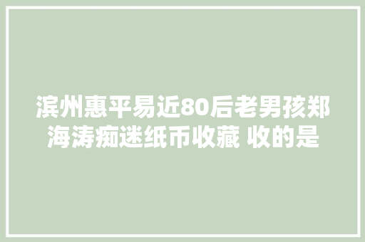 滨州惠平易近80后老男孩郑海涛痴迷纸币收藏 收的是历史 藏的是情怀