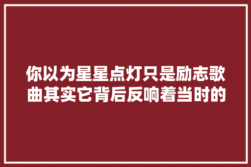 你以为星星点灯只是励志歌曲其实它背后反响着当时的经济现象