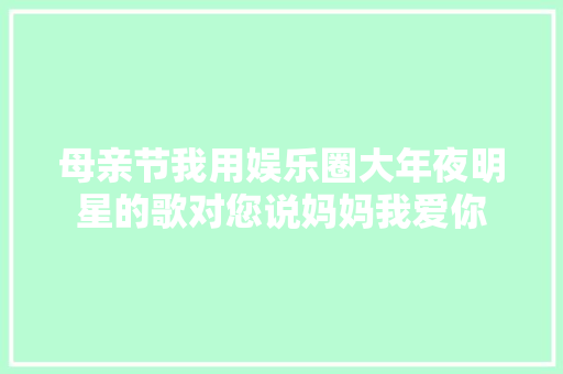 母亲节我用娱乐圈大年夜明星的歌对您说妈妈我爱你
