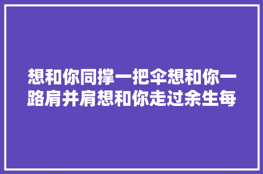 想和你同撑一把伞想和你一路肩并肩想和你走过余生每一天