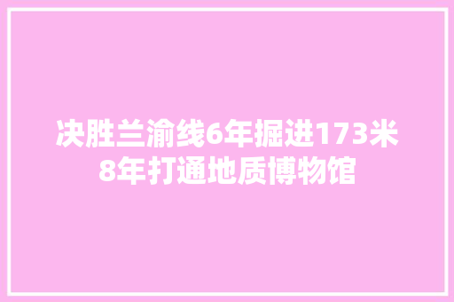 决胜兰渝线6年掘进173米8年打通地质博物馆