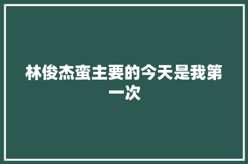 林俊杰蛮主要的今天是我第一次