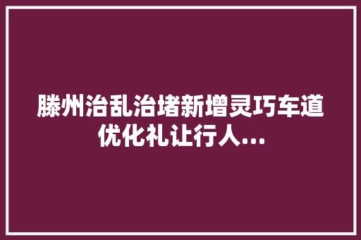 滕州治乱治堵新增灵巧车道优化礼让行人…