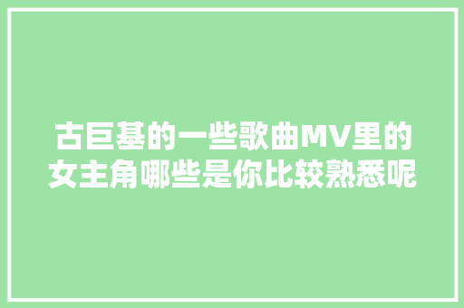古巨基的一些歌曲MV里的女主角哪些是你比较熟悉呢