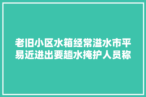 老旧小区水箱经常溢水市平易近进出要趟水掩护人员称将尽快维修