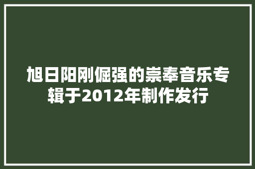 旭日阳刚倔强的崇奉音乐专辑于2012年制作发行