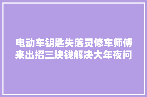 电动车钥匙失落灵修车师傅来出招三块钱解决大年夜问题 汽车知识