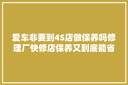 爱车非要到4S店做保养吗修理厂快修店保养又到底能省若干钱
