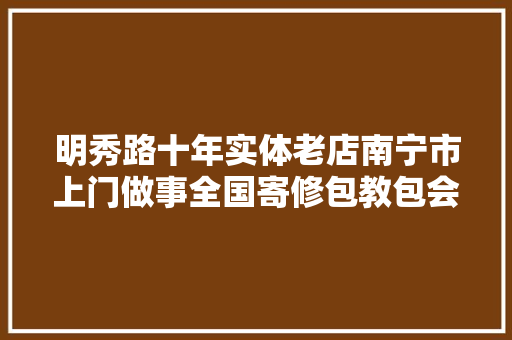 明秀路十年实体老店南宁市上门做事全国寄修包教包会