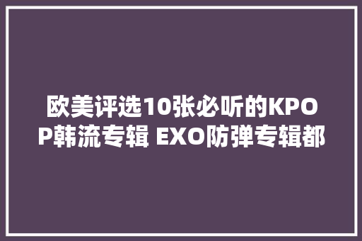 欧美评选10张必听的KPOP韩流专辑 EXO防弹专辑都有上榜
