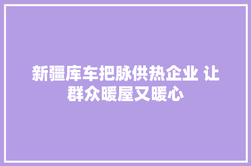 新疆库车把脉供热企业 让群众暖屋又暖心