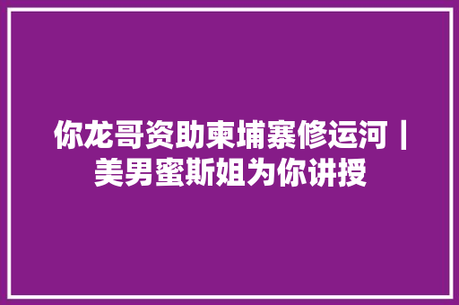你龙哥资助柬埔寨修运河｜美男蜜斯姐为你讲授