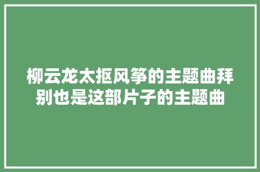 柳云龙太抠风筝的主题曲拜别也是这部片子的主题曲