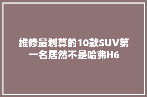 维修最划算的10款SUV第一名居然不是哈弗H6