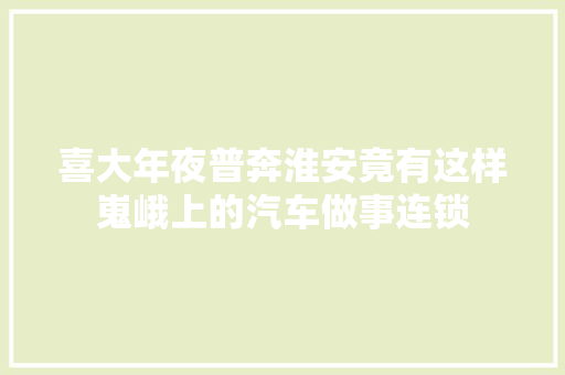 喜大年夜普奔淮安竟有这样嵬峨上的汽车做事连锁