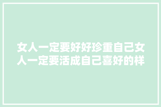 女人一定要好好珍重自己女人一定要活成自己喜好的样子