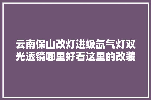 云南保山改灯进级氙气灯双光透镜哪里好看这里的改装案例