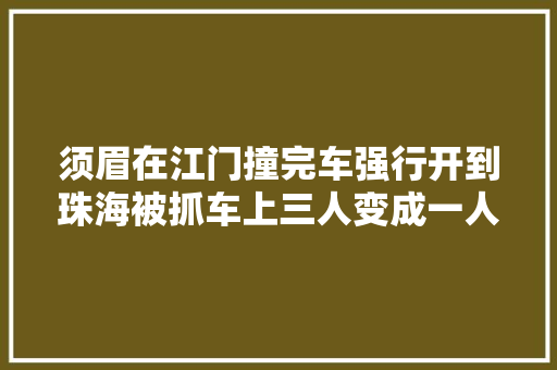 须眉在江门撞完车强行开到珠海被抓车上三人变成一人