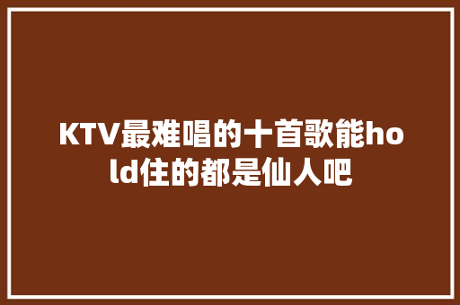 KTV最难唱的十首歌能hold住的都是仙人吧