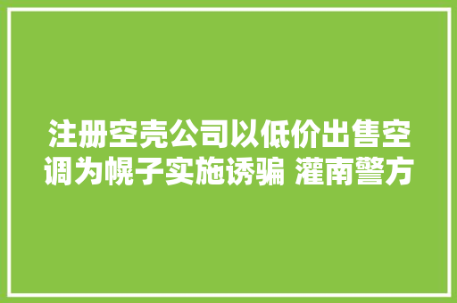 注册空壳公司以低价出售空调为幌子实施诱骗 灌南警方侦破空调进货款受愚系列案
